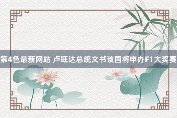 第4色最新网站 卢旺达总统文书该国将申办F1大奖赛