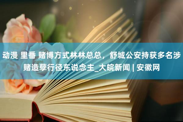 动漫 里番 赌博方式林林总总，舒城公安持获多名涉赌造孽行径东说念主_大皖新闻 | 安徽网