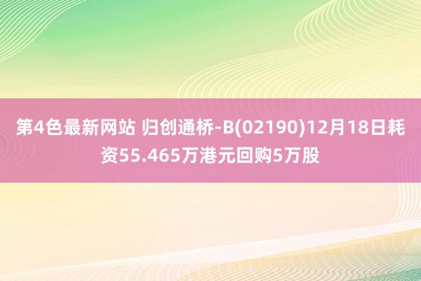 第4色最新网站 归创通桥-B(02190)12月18日耗资55.465万港元回购5万股