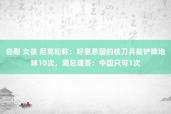 自慰 女孩 尼克松称：好意思国的核刀兵能铲除地球10次，周总理答：中国只可1次