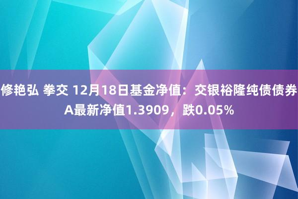 修艳弘 拳交 12月18日基金净值：交银裕隆纯债债券A最新净值1.3909，跌0.05%