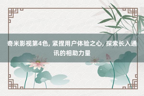 奇米影视第4色， 紧捏用户体验之心， 探索长入通讯的相助力量