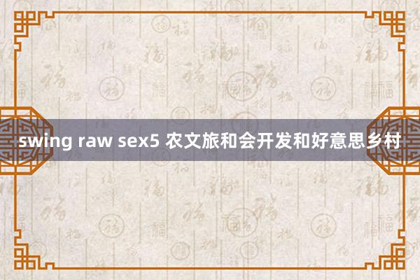 swing raw sex5 农文旅和会开发和好意思乡村