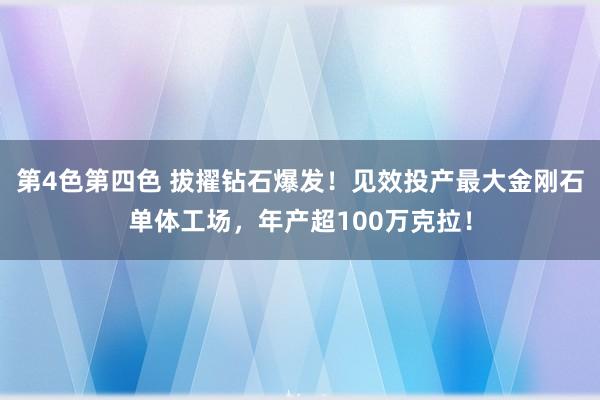 第4色第四色 拔擢钻石爆发！见效投产最大金刚石单体工场，年产超100万克拉！