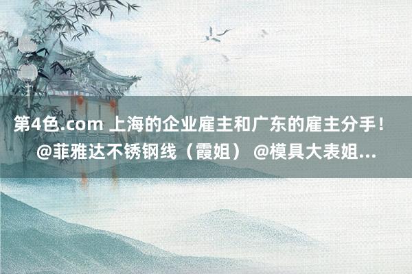 第4色.com 上海的企业雇主和广东的雇主分手！ @菲雅达不锈钢线（霞姐） @模具大表姐...