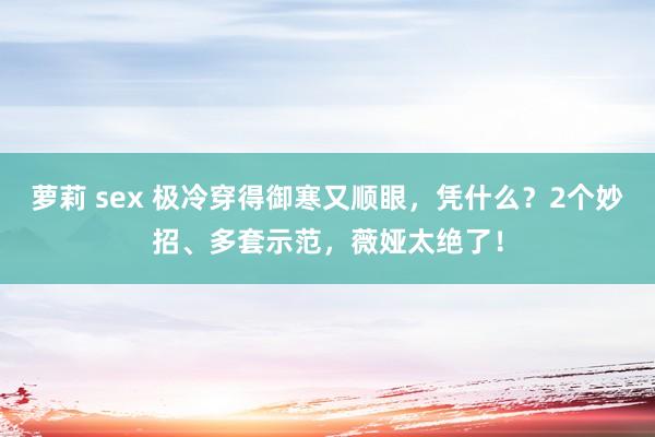 萝莉 sex 极冷穿得御寒又顺眼，凭什么？2个妙招、多套示范，薇娅太绝了！