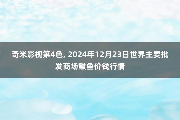 奇米影视第4色， 2024年12月23日世界主要批发商场鲅鱼价钱行情