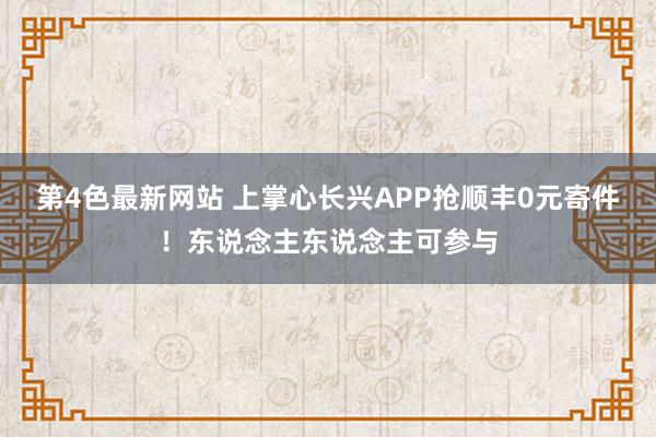 第4色最新网站 上掌心长兴APP抢顺丰0元寄件！东说念主东说念主可参与