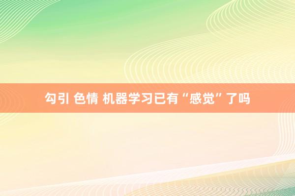 勾引 色情 机器学习已有“感觉”了吗