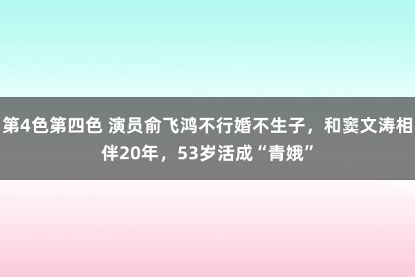 第4色第四色 演员俞飞鸿不行婚不生子，和窦文涛相伴20年，53岁活成“青娥”