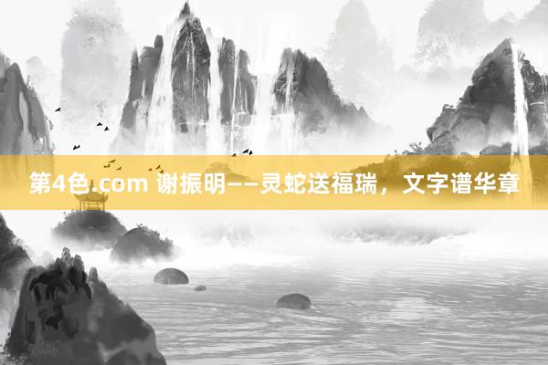 第4色.com 谢振明——灵蛇送福瑞，文字谱华章