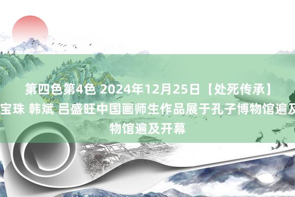 第四色第4色 2024年12月25日【处死传承】——张宝珠 韩斌 吕盛旺中国画师生作品展于孔子博物馆遍及开幕