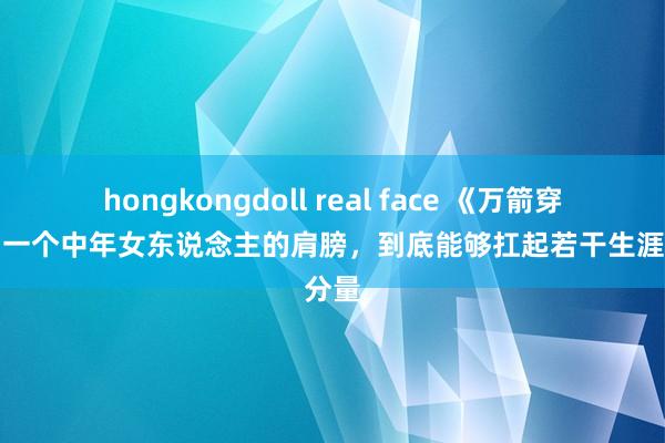 hongkongdoll real face 《万箭穿心》：一个中年女东说念主的肩膀，到底能够扛起若干生涯的分量