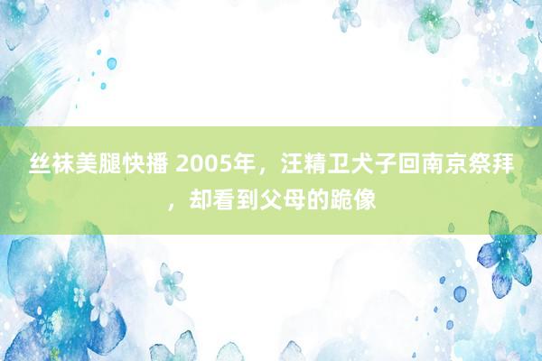 丝袜美腿快播 2005年，汪精卫犬子回南京祭拜，却看到父母的跪像