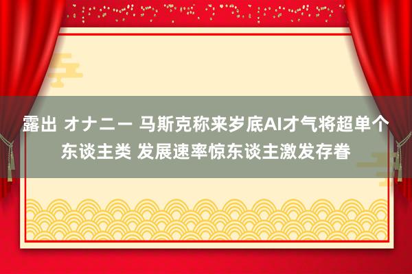 露出 オナニー 马斯克称来岁底AI才气将超单个东谈主类 发展速率惊东谈主激发存眷