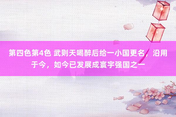 第四色第4色 武则天喝醉后给一小国更名，沿用于今，如今已发展成寰宇强国之一