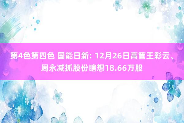 第4色第四色 国能日新: 12月26日高管王彩云、周永减抓股份瞎想18.66万股