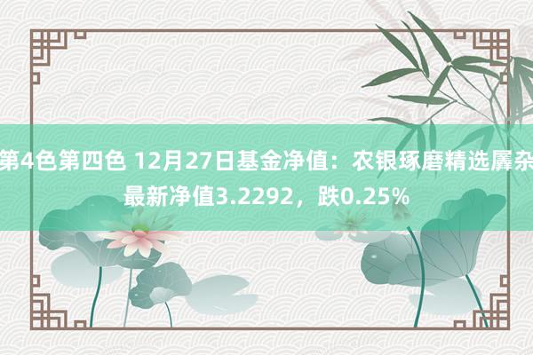 第4色第四色 12月27日基金净值：农银琢磨精选羼杂最新净值3.2292，跌0.25%