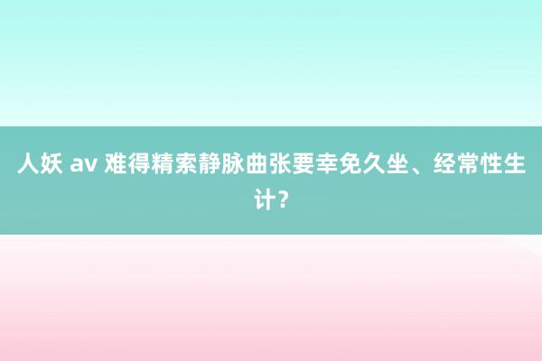 人妖 av 难得精索静脉曲张要幸免久坐、经常性生计？