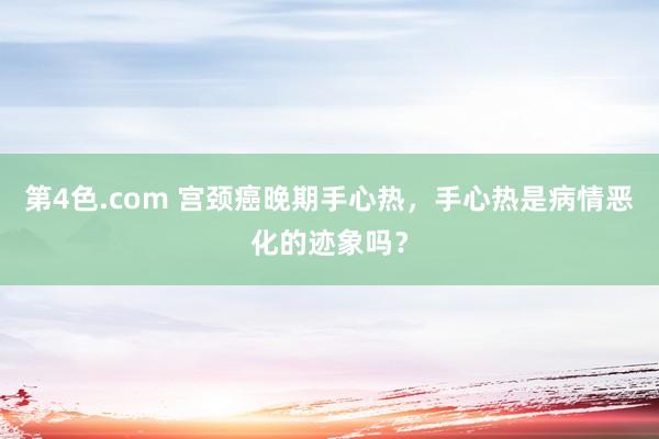 第4色.com 宫颈癌晚期手心热，手心热是病情恶化的迹象吗？