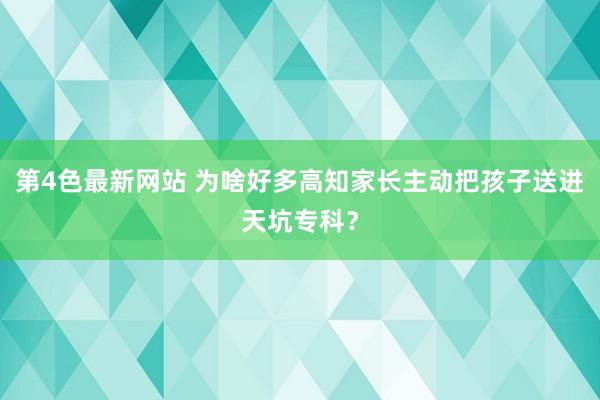 第4色最新网站 为啥好多高知家长主动把孩子送进天坑专科？