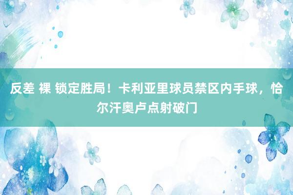 反差 裸 锁定胜局！卡利亚里球员禁区内手球，恰尔汗奥卢点射破门