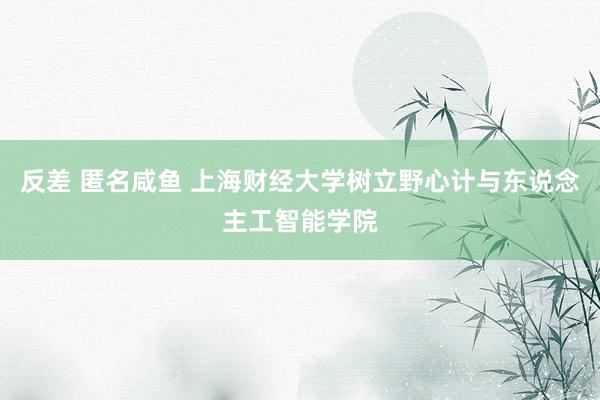 反差 匿名咸鱼 上海财经大学树立野心计与东说念主工智能学院