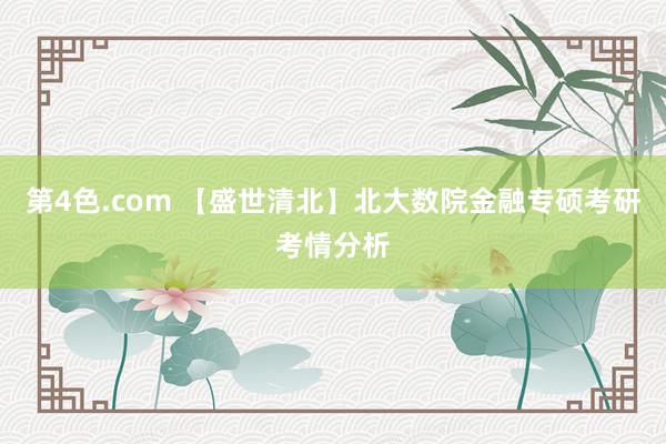 第4色.com 【盛世清北】北大数院金融专硕考研考情分析