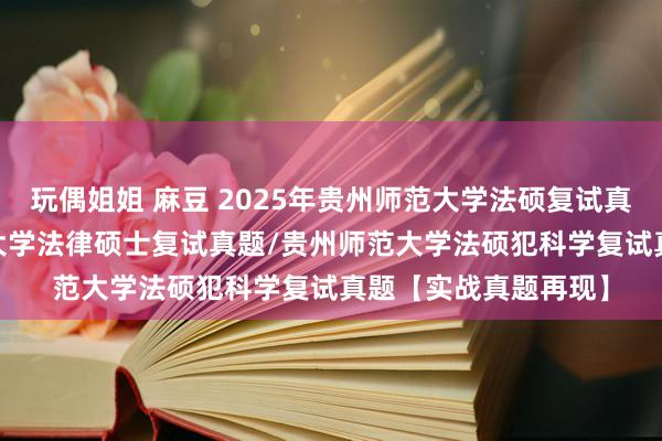 玩偶姐姐 麻豆 2025年贵州师范大学法硕复试真题331题/贵州师范大学法律硕士复试真题/贵州师范大学法硕犯科学复试真题【实战真题再现】