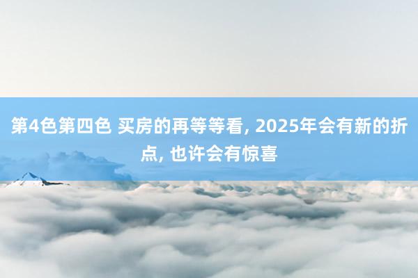 第4色第四色 买房的再等等看， 2025年会有新的折点， 也许会有惊喜