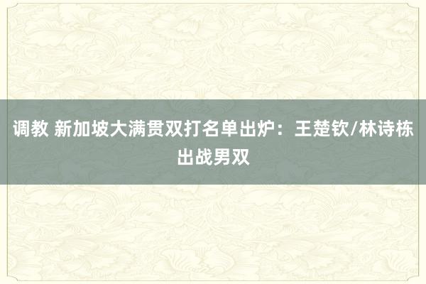 调教 新加坡大满贯双打名单出炉：王楚钦/林诗栋出战男双