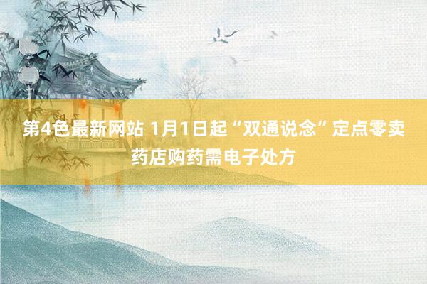 第4色最新网站 1月1日起“双通说念”定点零卖药店购药需电子处方