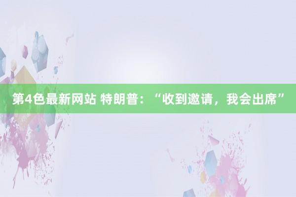 第4色最新网站 特朗普：“收到邀请，我会出席”