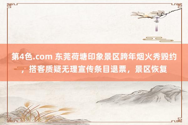 第4色.com 东莞荷塘印象景区跨年烟火秀毁约，搭客质疑无理宣传条目退票，景区恢复