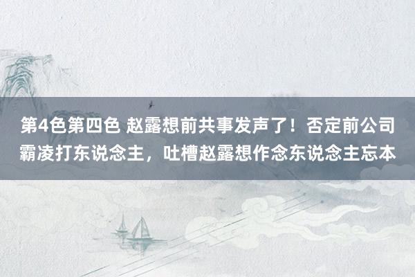 第4色第四色 赵露想前共事发声了！否定前公司霸凌打东说念主，吐槽赵露想作念东说念主忘本