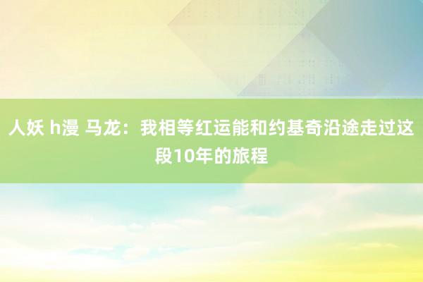 人妖 h漫 马龙：我相等红运能和约基奇沿途走过这段10年的旅程