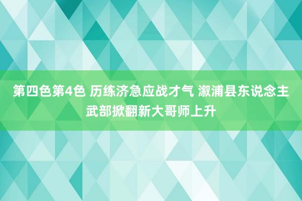 第四色第4色 历练济急应战才气 溆浦县东说念主武部掀翻新大哥师上升