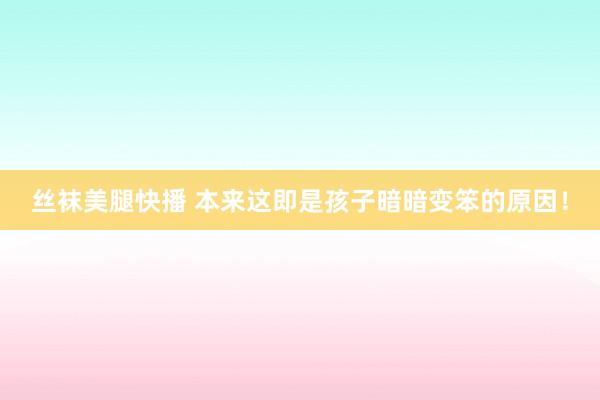 丝袜美腿快播 本来这即是孩子暗暗变笨的原因！