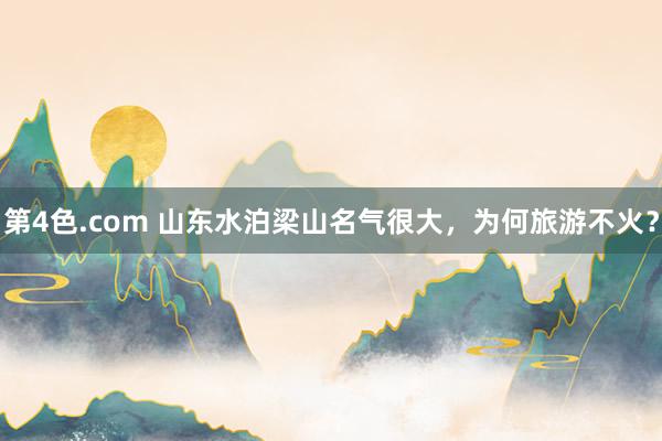 第4色.com 山东水泊梁山名气很大，为何旅游不火？