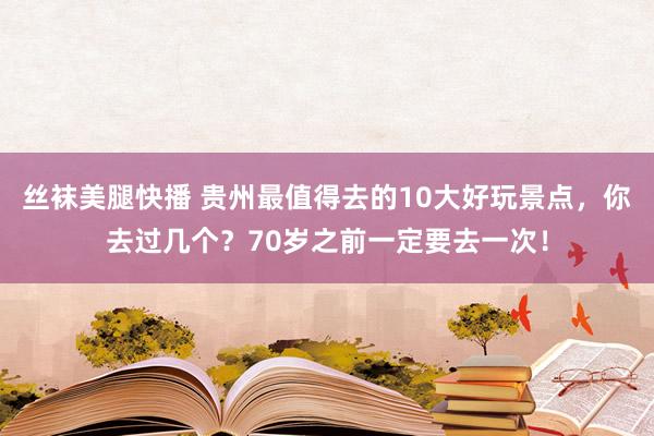 丝袜美腿快播 贵州最值得去的10大好玩景点，你去过几个？70岁之前一定要去一次！