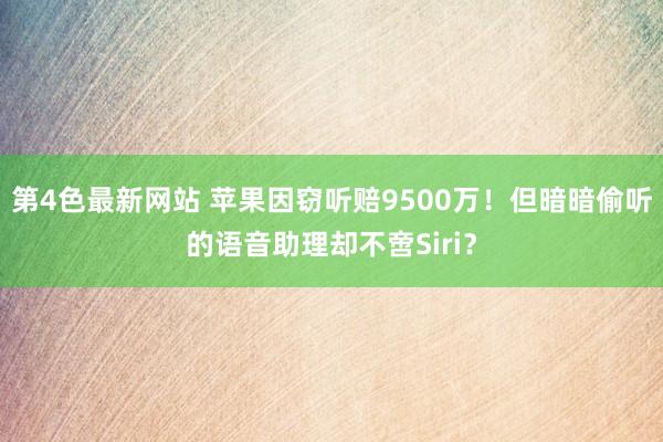 第4色最新网站 苹果因窃听赔9500万！但暗暗偷听的语音助理却不啻Siri？