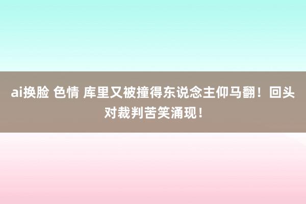 ai换脸 色情 库里又被撞得东说念主仰马翻！回头对裁判苦笑涌现！