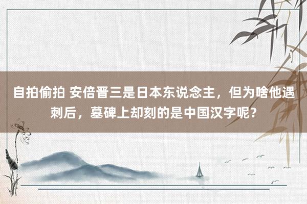 自拍偷拍 安倍晋三是日本东说念主，但为啥他遇刺后，墓碑上却刻的是中国汉字呢？