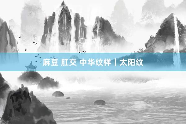 麻豆 肛交 中华纹样｜太阳纹