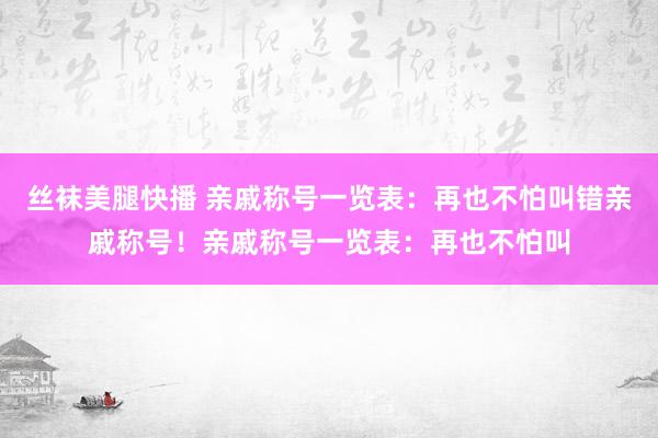 丝袜美腿快播 亲戚称号一览表：再也不怕叫错亲戚称号！亲戚称号一览表：再也不怕叫