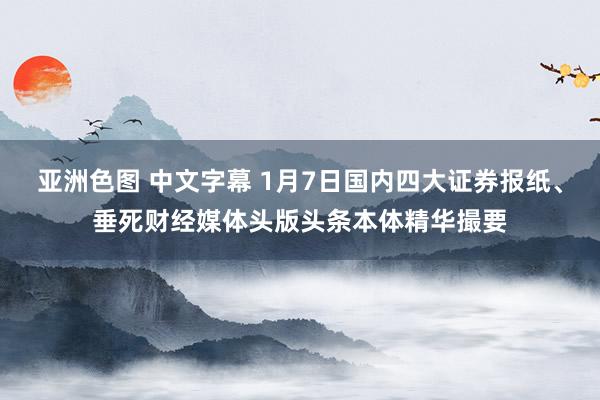 亚洲色图 中文字幕 1月7日国内四大证券报纸、垂死财经媒体头版头条本体精华撮要