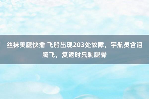 丝袜美腿快播 飞船出现203处故障，宇航员含泪腾飞，复返时只剩腿骨