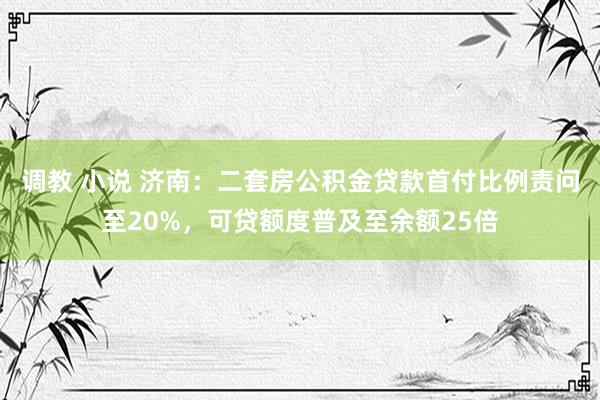 调教 小说 济南：二套房公积金贷款首付比例责问至20%，可贷额度普及至余额25倍