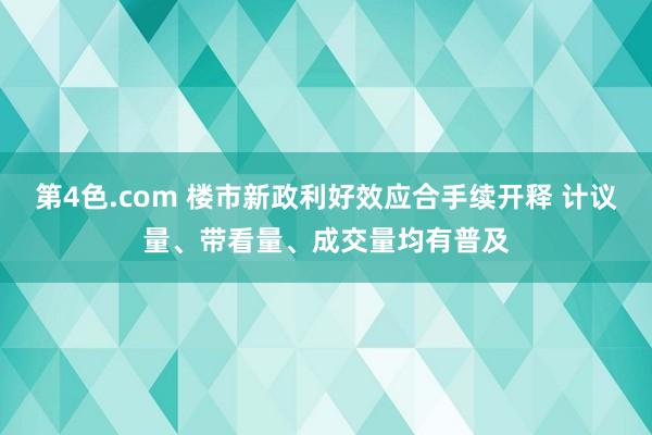 第4色.com 楼市新政利好效应合手续开释 计议量、带看量、成交量均有普及