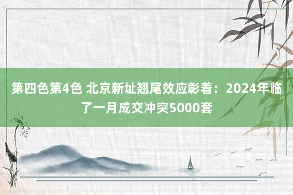 第四色第4色 北京新址翘尾效应彰着：2024年临了一月成交冲突5000套